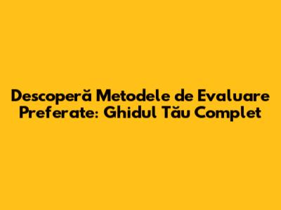 Descoperă Metodele de Evaluare Preferate: Ghidul Tău Complet