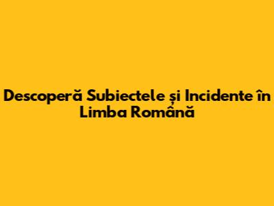 Descoperă Subiectele și Incidente în Limba Română