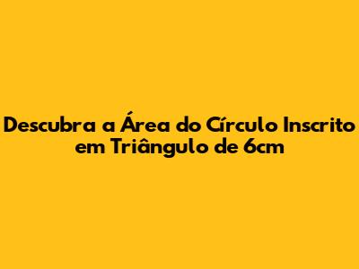 Descubra a Área do Círculo Inscrito em Triângulo de 6cm