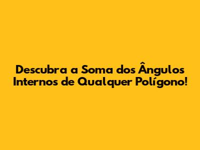 Descubra a Soma dos Ângulos Internos de Qualquer Polígono!