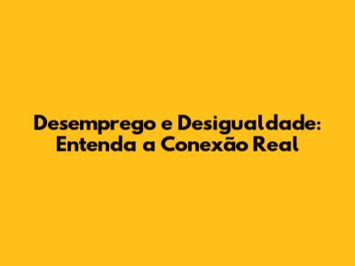 Desemprego e Desigualdade: Entenda a Conexão Real