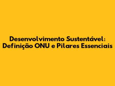 Desenvolvimento Sustentável: Definição ONU e Pilares Essenciais
