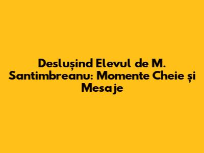 Deslușind 'Elevul' de M. Santimbreanu: Momente Cheie și Mesaje