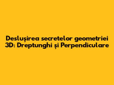 Deslușirea secretelor geometriei 3D: Dreptunghi și Perpendiculare