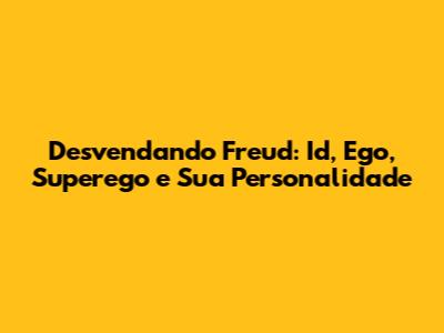 Desvendando Freud: Id, Ego, Superego e Sua Personalidade