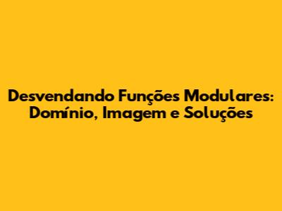 Desvendando Funções Modulares: Domínio, Imagem e Soluções