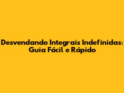 Desvendando Integrais Indefinidas: Guia Fácil e Rápido