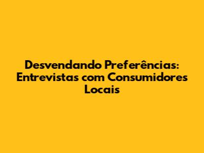 Desvendando Preferências: Entrevistas com Consumidores Locais