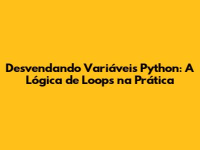 Desvendando Variáveis Python: A Lógica de Loops na Prática