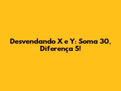 Desvendando X e Y: Soma 30, Diferença 5!