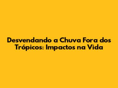 Desvendando a Chuva Fora dos Trópicos: Impactos na Vida