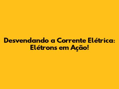 Desvendando a Corrente Elétrica: Elétrons em Ação!