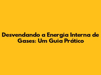 Desvendando a Energia Interna de Gases: Um Guia Prático