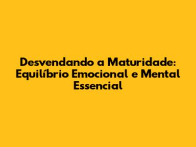 Desvendando a Maturidade: Equilíbrio Emocional e Mental Essencial