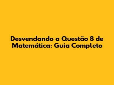 Desvendando a Questão 8 de Matemática: Guia Completo