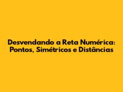 Desvendando a Reta Numérica: Pontos, Simétricos e Distâncias