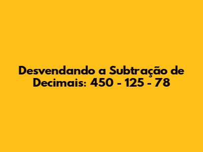 Desvendando a Subtração de Decimais: 450 - 125 - 78