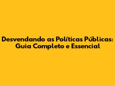 Desvendando as Políticas Públicas: Guia Completo e Essencial
