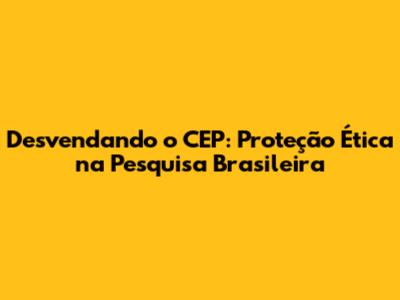 Desvendando o CEP: Proteção Ética na Pesquisa Brasileira