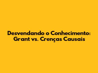 Desvendando o Conhecimento: Grant vs. Crenças Causais
