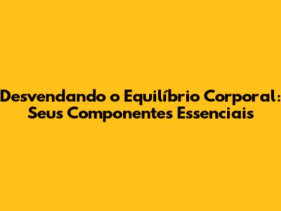 Desvendando o Equilíbrio Corporal: Seus Componentes Essenciais