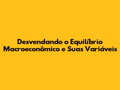 Desvendando o Equilíbrio Macroeconômico e Suas Variáveis