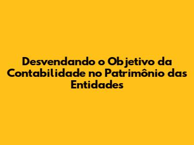 Desvendando o Objetivo da Contabilidade no Patrimônio das Entidades