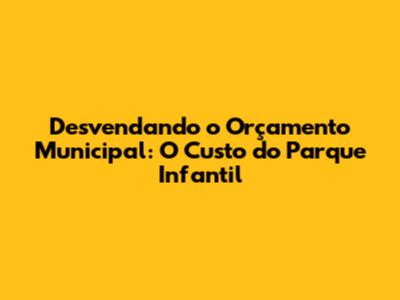 Desvendando o Orçamento Municipal: O Custo do Parque Infantil