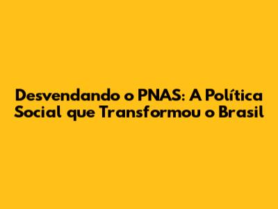 Desvendando o PNAS: A Política Social que Transformou o Brasil