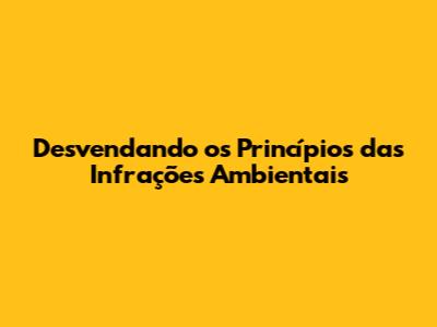 Desvendando os Princípios das Infrações Ambientais