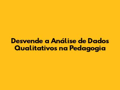 Desvende a Análise de Dados Qualitativos na Pedagogia