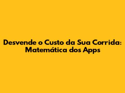 Desvende o Custo da Sua Corrida: Matemática dos Apps