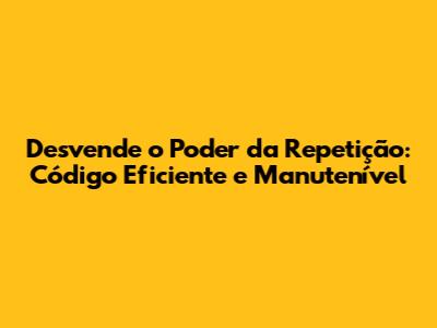 Desvende o Poder da Repetição: Código Eficiente e Manutenível