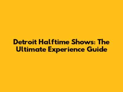 Detroit Halftime Shows: The Ultimate Experience Guide