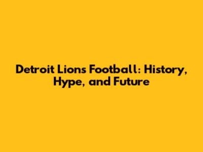 Detroit Lions Football: History, Hype, and Future