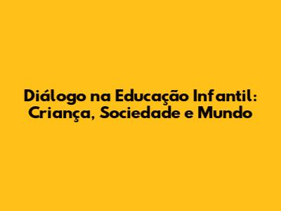 Diálogo na Educação Infantil: Criança, Sociedade e Mundo