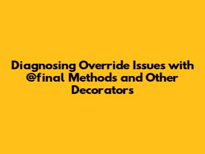 Diagnosing Override Issues with `@final` Methods and Other Decorators