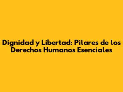 Dignidad y Libertad: Pilares de los Derechos Humanos Esenciales