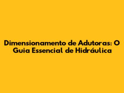 Dimensionamento de Adutoras: O Guia Essencial de Hidráulica