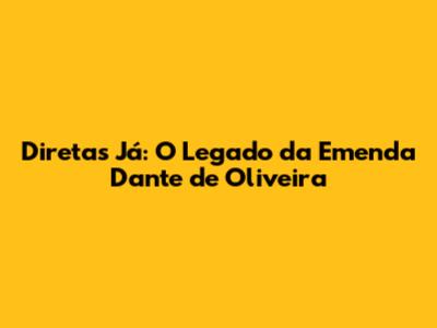 Diretas Já: O Legado da Emenda Dante de Oliveira