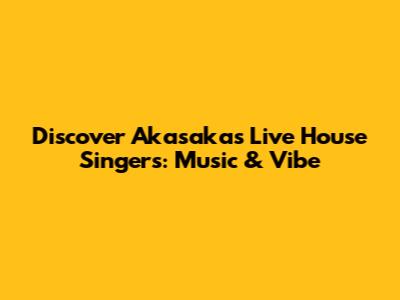 Discover Akasaka's Live House Singers: Music & Vibe