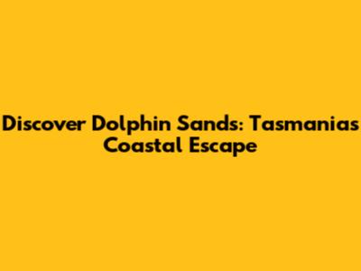 Discover Dolphin Sands: Tasmania's Coastal Escape