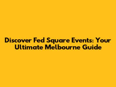 Discover Fed Square Events: Your Ultimate Melbourne Guide
