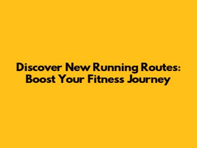 Discover New Running Routes: Boost Your Fitness Journey