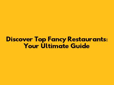 Discover Top Fancy Restaurants: Your Ultimate Guide