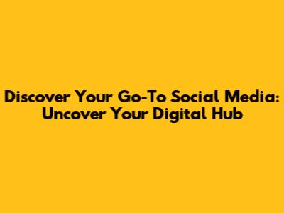 Discover Your Go-To Social Media: Uncover Your Digital Hub