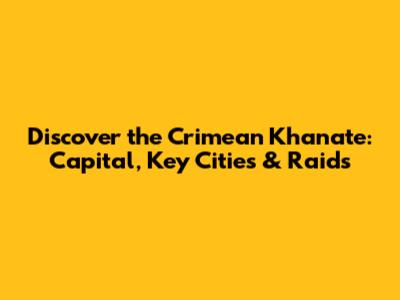Discover the Crimean Khanate: Capital, Key Cities & Raids