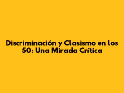 Discriminación y Clasismo en los 50: Una Mirada Crítica