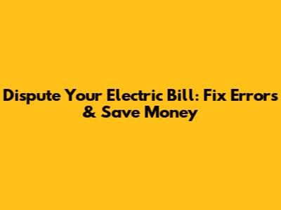 Dispute Your Electric Bill: Fix Errors & Save Money