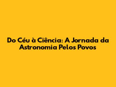 Do Céu à Ciência: A Jornada da Astronomia Pelos Povos